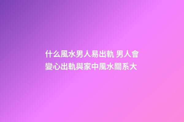 什么風水男人易出軌 男人會變心出軌與家中風水關系大